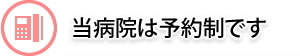 当病院は予約制です。事前にお電話にて受付いたします。